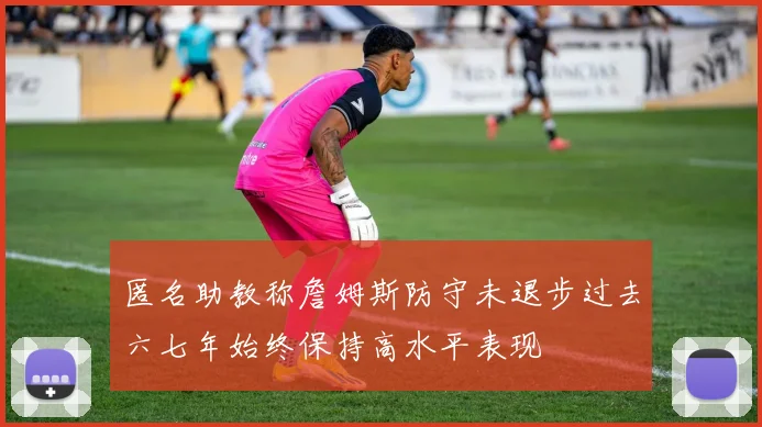 匿名助教称詹姆斯防守未退步过去六七年始终保持高水平表现