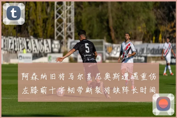 阿森纳旧将马尔基尼奥斯遭遇重伤左膝前十字韧带断裂将缺阵长时间