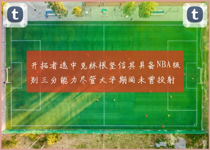 开拓者选中克林根坚信其具备NBA级别三分能力尽管大学期间未曾投射