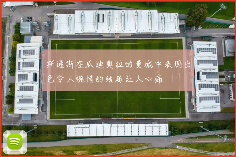 斯通斯在瓜迪奥拉的曼城中表现出色令人惋惜的结局让人心痛