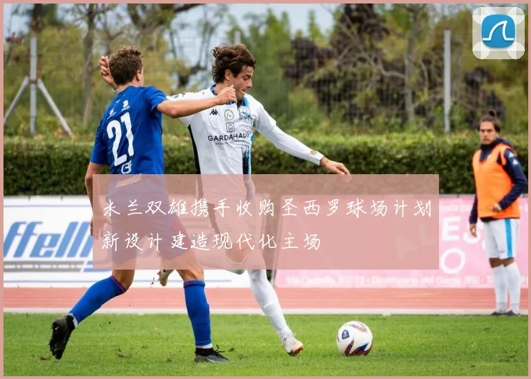米兰双雄携手收购圣西罗球场计划新设计建造现代化主场