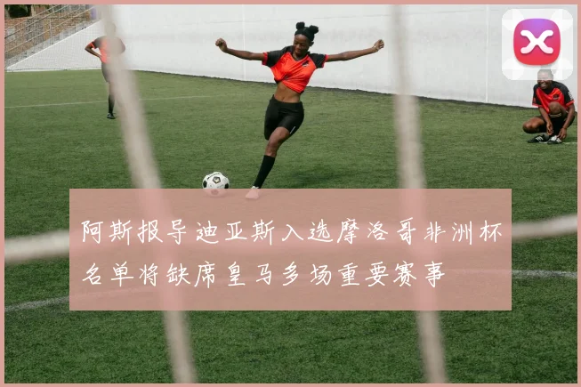 阿斯报导迪亚斯入选摩洛哥非洲杯名单将缺席皇马多场重要赛事