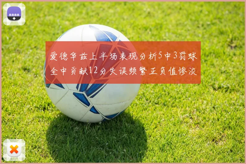 爱德华兹上半场表现分析5中3罚球全中贡献12分失误频繁正负值惨淡
