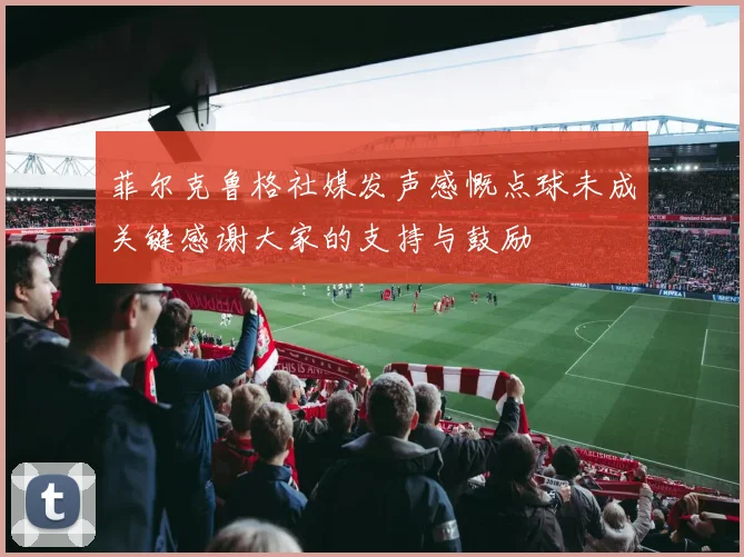 菲尔克鲁格社媒发声感慨点球未成关键感谢大家的支持与鼓励