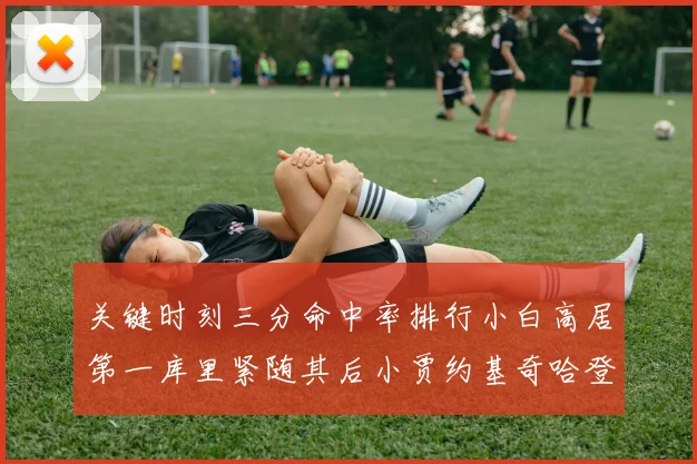 关键时刻三分命中率排行小白高居第一库里紧随其后小贾约基奇哈登表现不俗