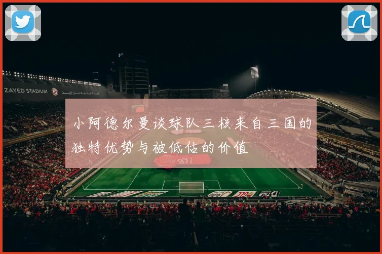 小阿德尔曼谈球队三核来自三国的独特优势与被低估的价值