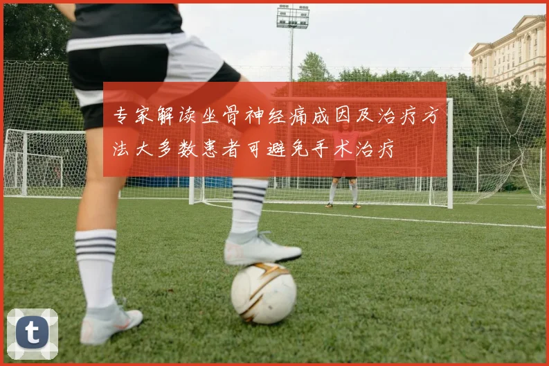 专家解读坐骨神经痛成因及治疗方法大多数患者可避免手术治疗