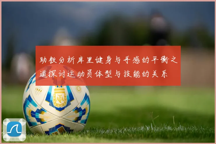 助教分析库里健身与手感的平衡之道探讨运动员体型与技能的关系