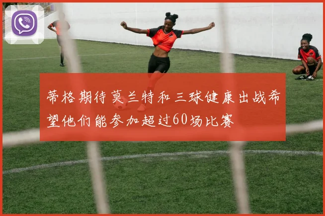 蒂格期待莫兰特和三球健康出战希望他们能参加超过60场比赛