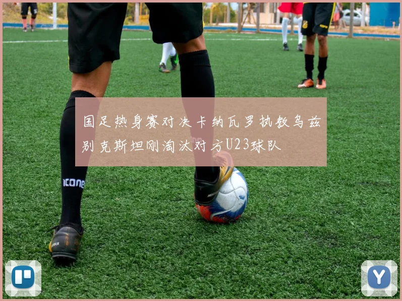 国足热身赛对决卡纳瓦罗执教乌兹别克斯坦刚淘汰对方U23球队