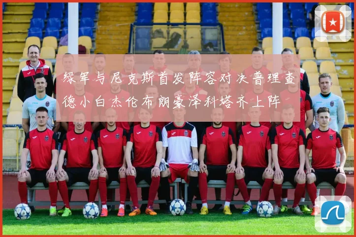 绿军与尼克斯首发阵容对决普理查德小白杰伦布朗豪泽科塔齐上阵