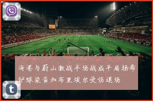 海港与蔚山激战半场战成平局杨希铲球染黄加布里埃尔受伤退场