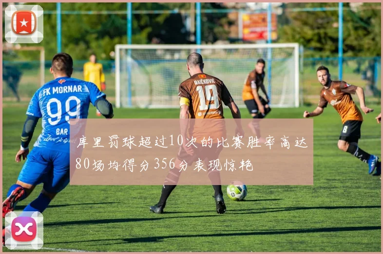 库里罚球超过10次的比赛胜率高达80场均得分356分表现惊艳