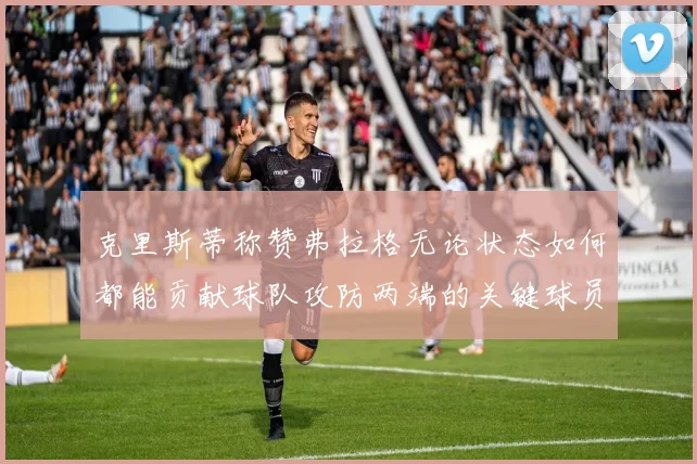 克里斯蒂称赞弗拉格无论状态如何都能贡献球队攻防两端的关键球员