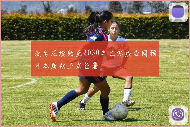 麦肯尼续约至2030年已完成合同预计本周初正式签署
