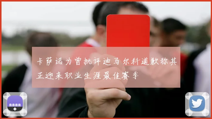 卡萨诺为曾批评迪马尔科道歉称其正迎来职业生涯最佳赛季
