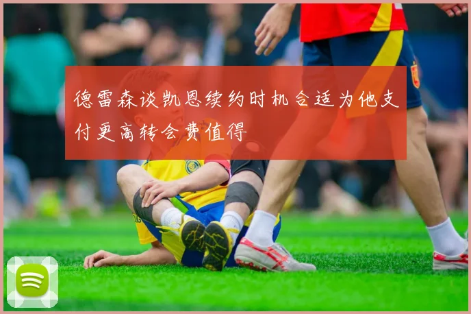 德雷森谈凯恩续约时机合适为他支付更高转会费值得