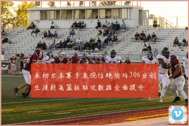 米切尔本赛季表现惊艳场均306分创生涯新高篮板助攻数据全面提升