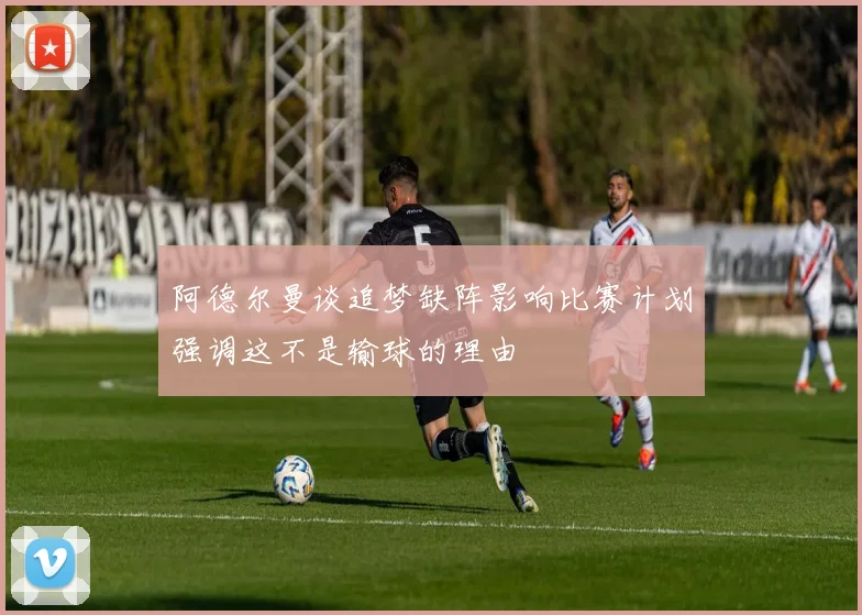 阿德尔曼谈追梦缺阵影响比赛计划强调这不是输球的理由