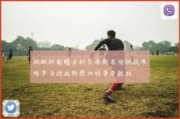 欧联杯前瞻分析贝蒂斯客场挑战艰难罗马迎战斯图加特争夺胜利