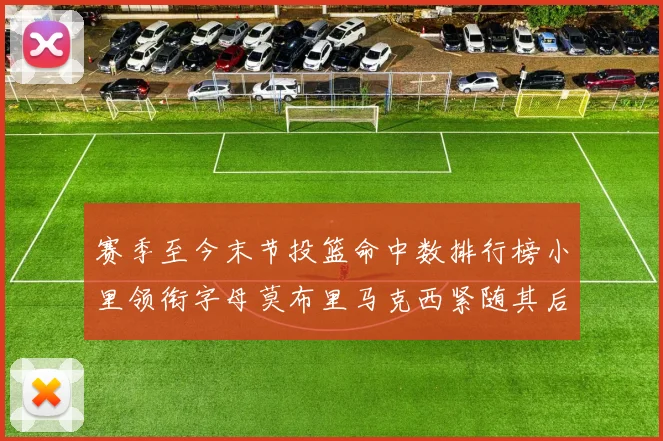赛季至今末节投篮命中数排行榜小里领衔字母莫布里马克西紧随其后