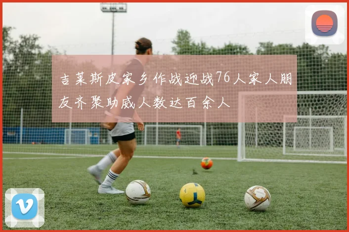 吉莱斯皮家乡作战迎战76人家人朋友齐聚助威人数达百余人