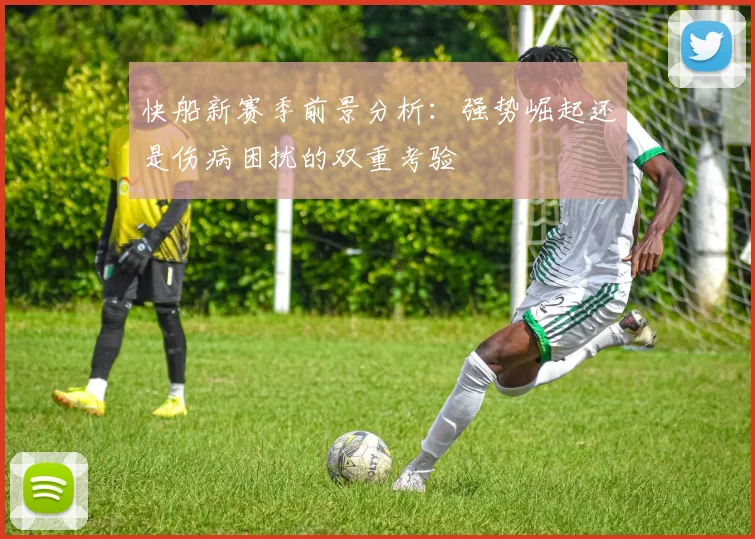 快船新赛季前景分析：强势崛起还是伤病困扰的双重考验