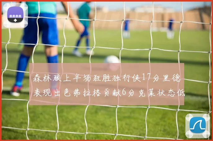 森林狼上半场狂胜独行侠17分里德表现出色弗拉格贡献6分克莱状态低迷未得分