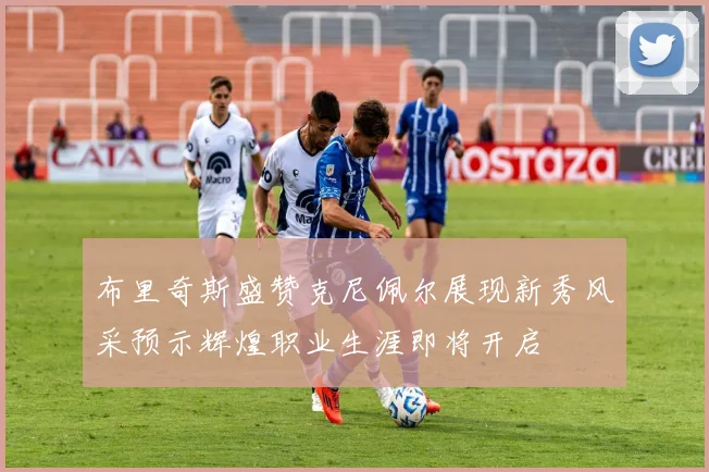 布里奇斯盛赞克尼佩尔展现新秀风采预示辉煌职业生涯即将开启