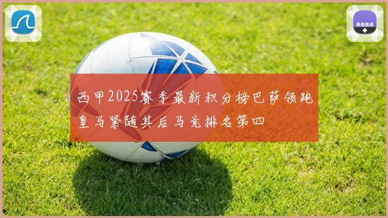 西甲2025赛季最新积分榜巴萨领跑皇马紧随其后马竞排名第四