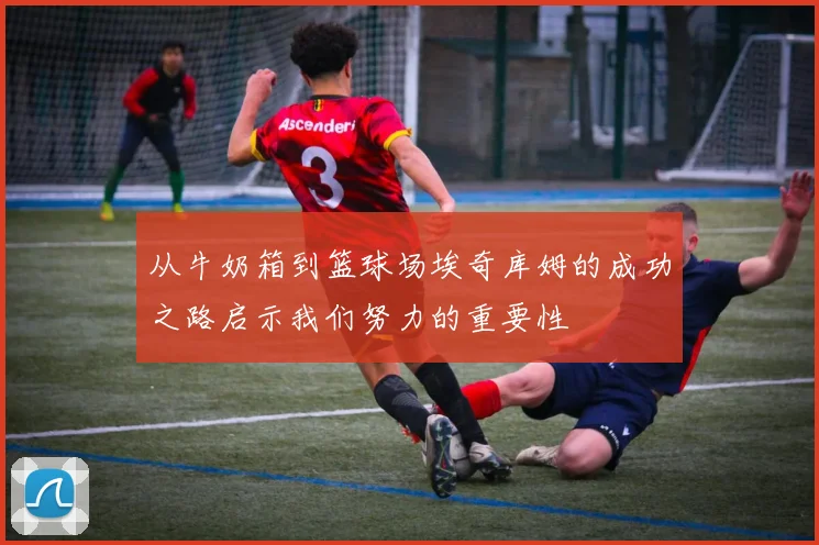 从牛奶箱到篮球场埃奇库姆的成功之路启示我们努力的重要性