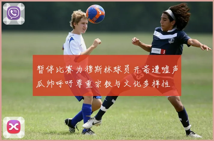 暂停比赛为穆斯林球员开斋遭嘘声瓜帅呼吁尊重宗教与文化多样性