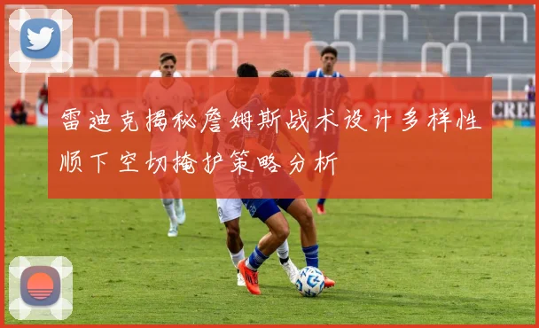 雷迪克揭秘詹姆斯战术设计多样性顺下空切掩护策略分析