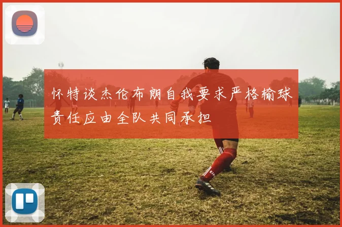 怀特谈杰伦布朗自我要求严格输球责任应由全队共同承担
