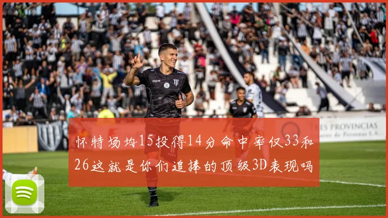 怀特场均15投得14分命中率仅33和26这就是你们追捧的顶级3D表现吗