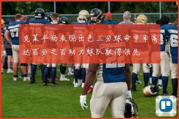 克莱半场表现出色三分球命中率高达百分之百助力球队取得领先
