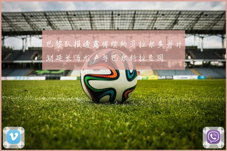巴黎队报透露将续约贝拉尔多并计划延长马尤卢与巴尔科拉合同