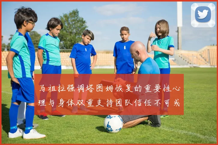 马祖拉强调塔图姆恢复的重要性心理与身体双重支持团队信任不可或缺