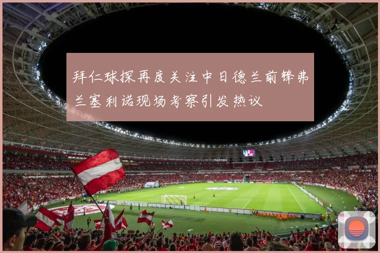拜仁球探再度关注中日德兰前锋弗兰塞利诺现场考察引发热议