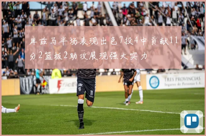 库兹马半场表现出色7投4中贡献11分2篮板2助攻展现强大实力