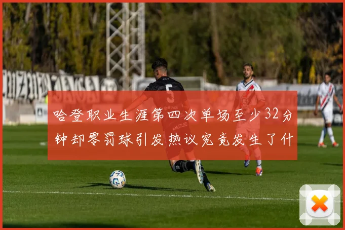 哈登职业生涯第四次单场至少32分钟却零罚球引发热议究竟发生了什么