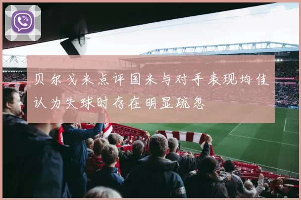 贝尔戈米点评国米与对手表现均佳认为失球时存在明显疏忽