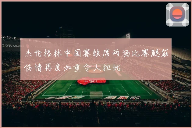 杰伦格林中国赛缺席两场比赛腿筋伤情再度加重令人担忧