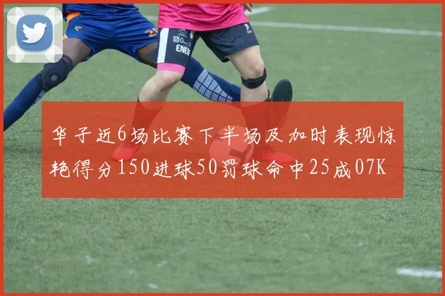 华子近6场比赛下半场及加时表现惊艳得分150进球50罚球命中25成07KB后首人