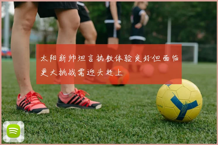 太阳新帅坦言执教体验良好但面临更大挑战需迎头赶上