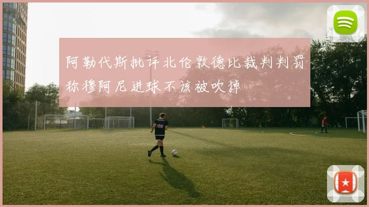 阿勒代斯批评北伦敦德比裁判判罚称穆阿尼进球不该被吹掉