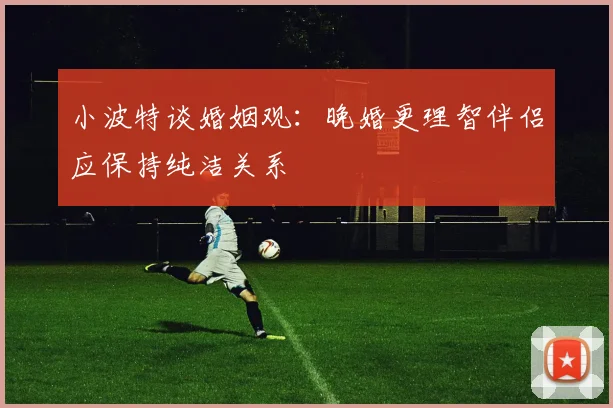 小波特谈婚姻观：晚婚更理智伴侣应保持纯洁关系