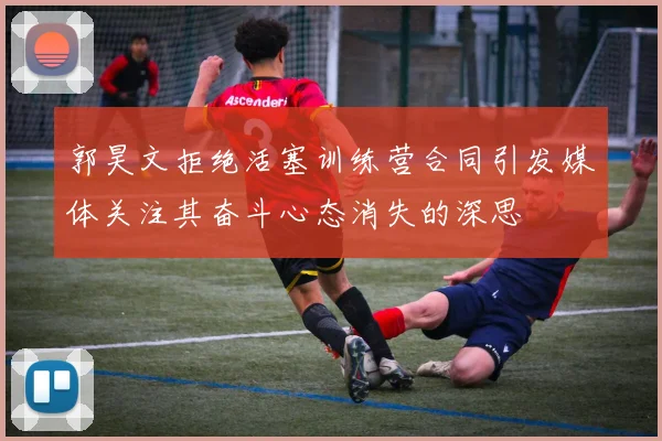 郭昊文拒绝活塞训练营合同引发媒体关注其奋斗心态消失的深思
