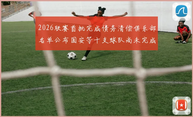 2026联赛首批完成债务清偿俱乐部名单公布国安等十支球队尚未完成清偿