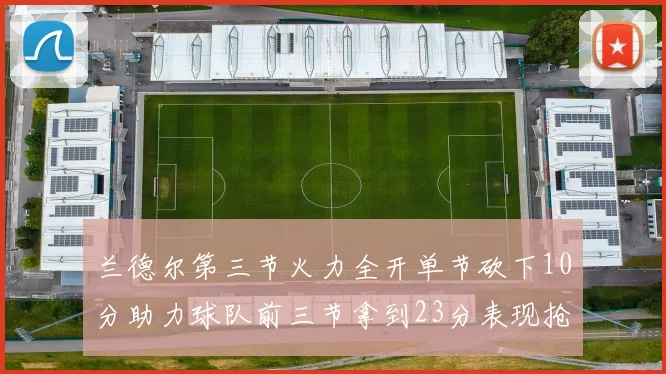 兰德尔第三节火力全开单节砍下10分助力球队前三节拿到23分表现抢眼